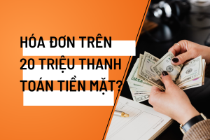 Xử lý hóa đơn trên 20 triệu thanh toán tiền mặt​